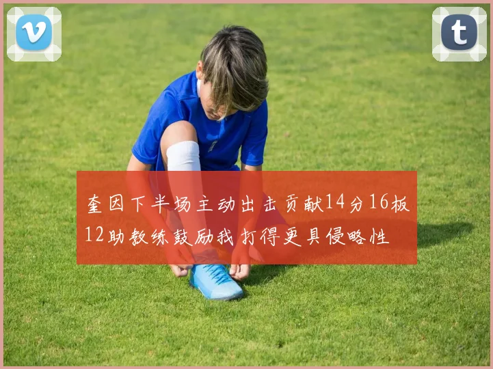 奎因下半场主动出击贡献14分16板12助教练鼓励我打得更具侵略性