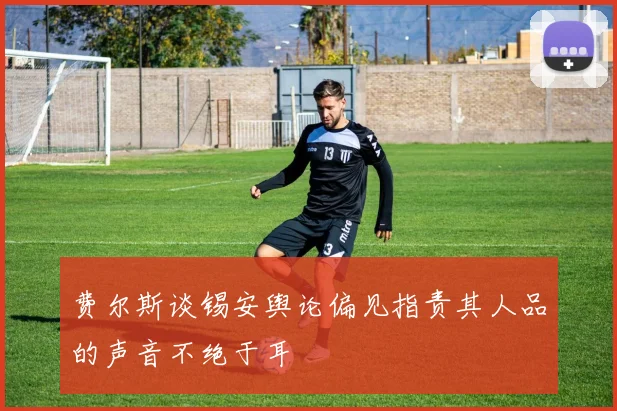 费尔斯谈锡安舆论偏见指责其人品的声音不绝于耳