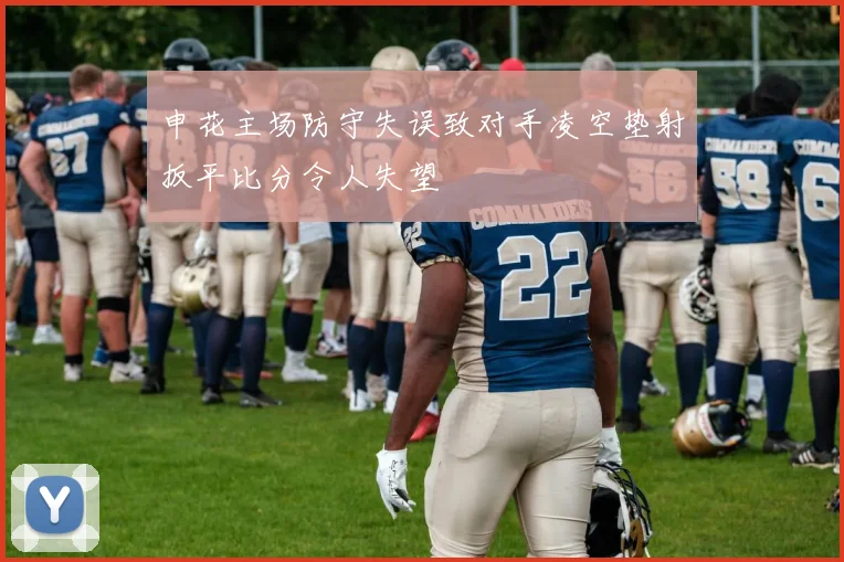 申花主场防守失误致对手凌空垫射扳平比分令人失望