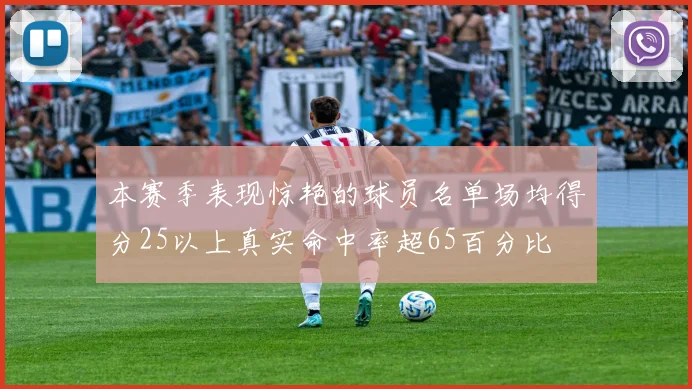本赛季表现惊艳的球员名单场均得分25以上真实命中率超65百分比
