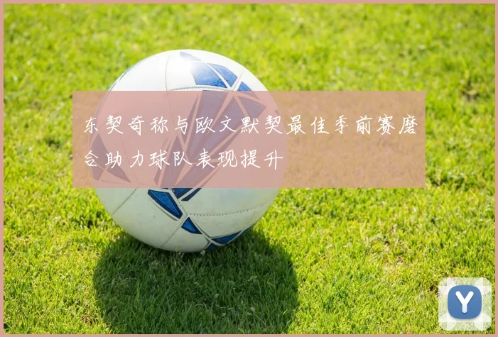东契奇称与欧文默契最佳季前赛磨合助力球队表现提升