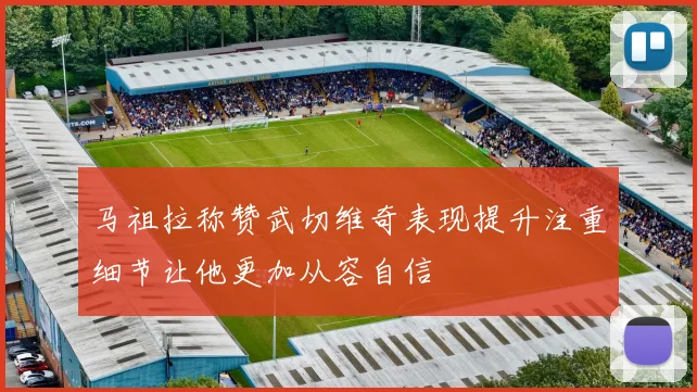 马祖拉称赞武切维奇表现提升注重细节让他更加从容自信
