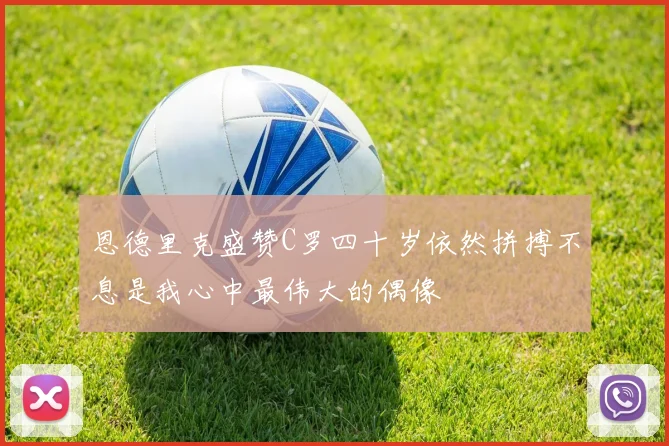 恩德里克盛赞C罗四十岁依然拼搏不息是我心中最伟大的偶像