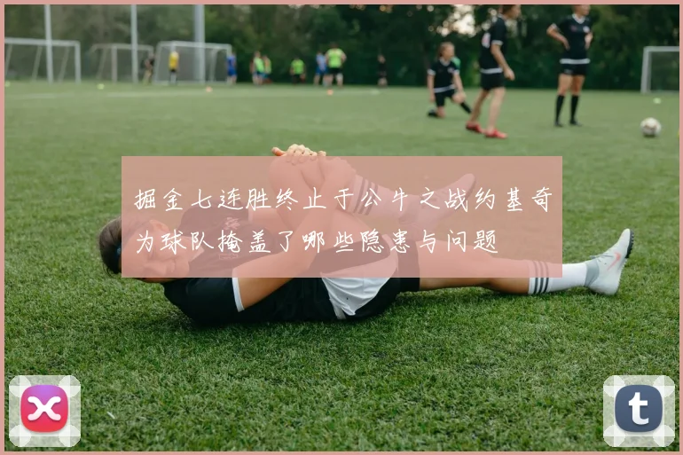 掘金七连胜终止于公牛之战约基奇为球队掩盖了哪些隐患与问题