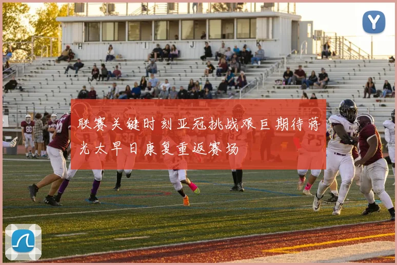 联赛关键时刻亚冠挑战艰巨期待蒋光太早日康复重返赛场