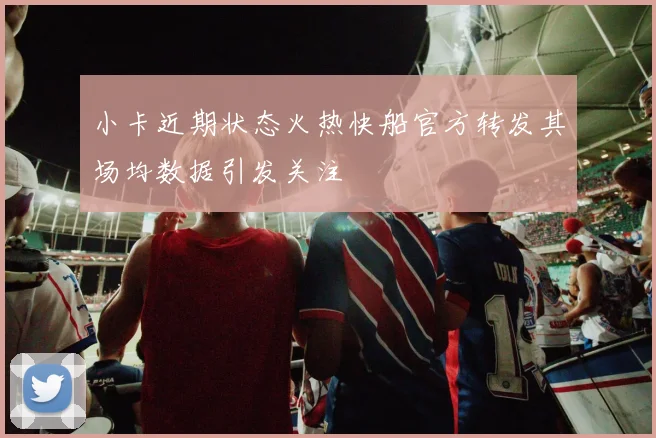 小卡近期状态火热快船官方转发其场均数据引发关注