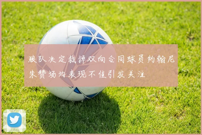 狼队决定裁掉双向合同球员约翰尼朱赞场均表现不佳引发关注