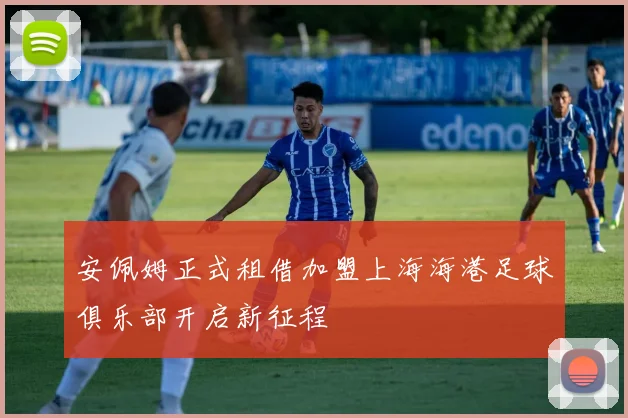 安佩姆正式租借加盟上海海港足球俱乐部开启新征程