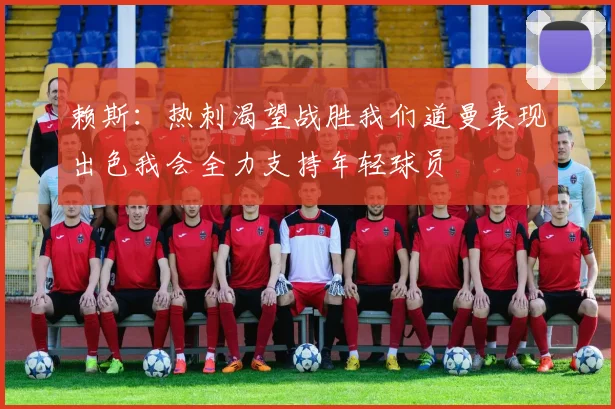 赖斯：热刺渴望战胜我们道曼表现出色我会全力支持年轻球员