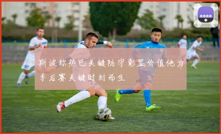 斯波称热巴关键防守彰显价值他为季后赛关键时刻而生
