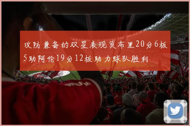 攻防兼备的双星表现莫布里20分6板5助阿伦19分12板助力球队胜利