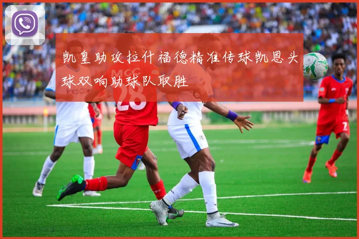 凯皇助攻拉什福德精准传球凯恩头球双响助球队取胜