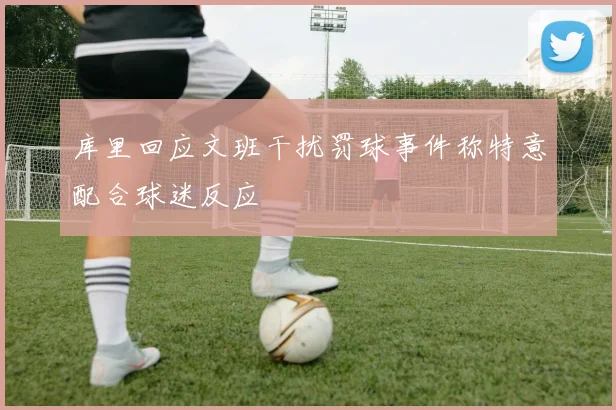 库里回应文班干扰罚球事件称特意配合球迷反应