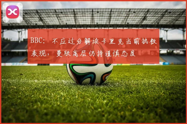 BBC：不应过分解读卡里克当前执教表现，曼联高层仍持谨慎态度