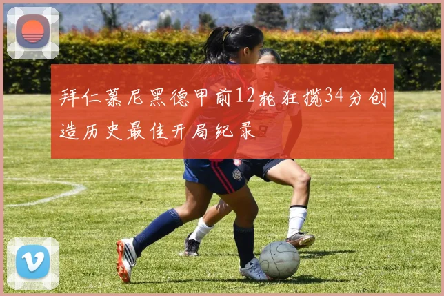 拜仁慕尼黑德甲前12轮狂揽34分创造历史最佳开局纪录