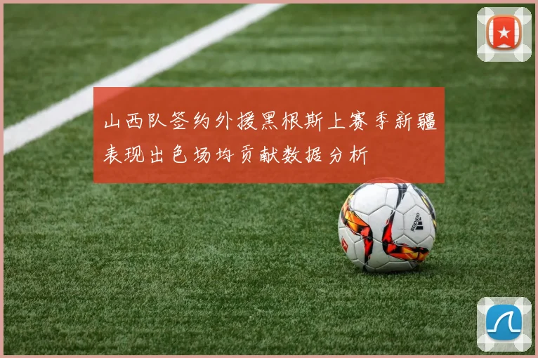 山西队签约外援黑根斯上赛季新疆表现出色场均贡献数据分析