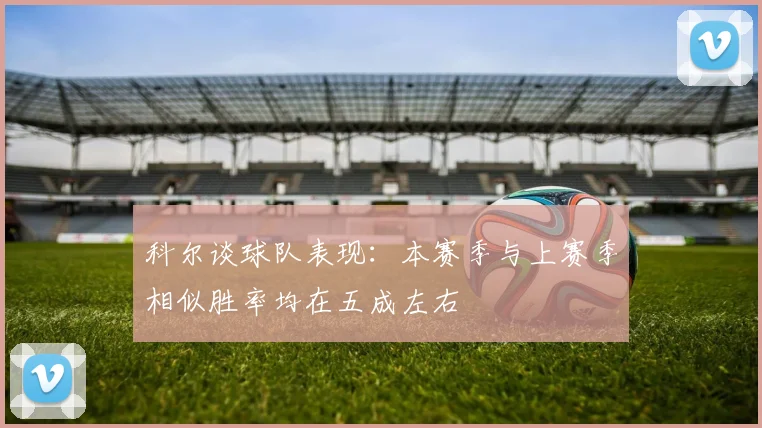 科尔谈球队表现：本赛季与上赛季相似胜率均在五成左右