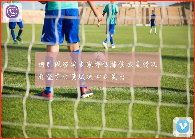 姆巴佩咨询专家评估膝伤恢复情况有望在对曼城次回合复出