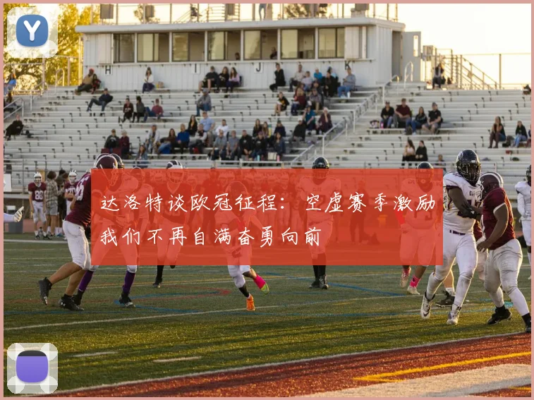 达洛特谈欧冠征程：空虚赛季激励我们不再自满奋勇向前