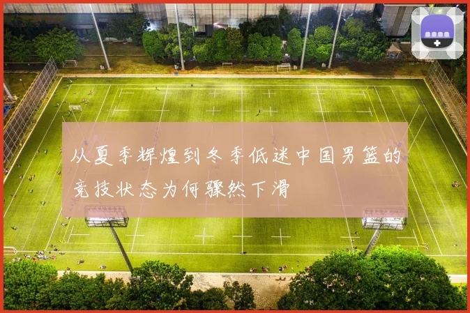 从夏季辉煌到冬季低迷中国男篮的竞技状态为何骤然下滑