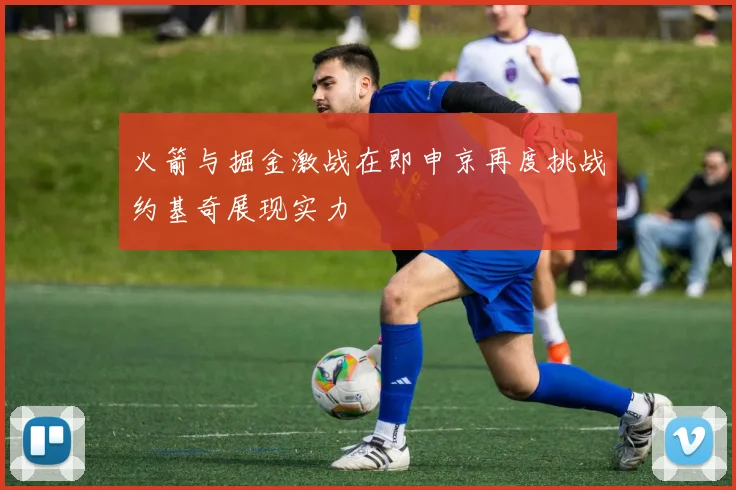 火箭与掘金激战在即申京再度挑战约基奇展现实力
