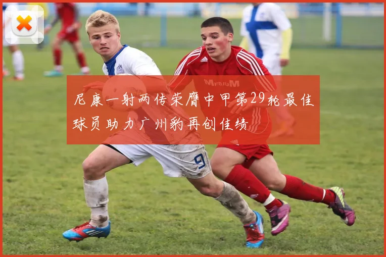 尼康一射两传荣膺中甲第29轮最佳球员助力广州豹再创佳绩