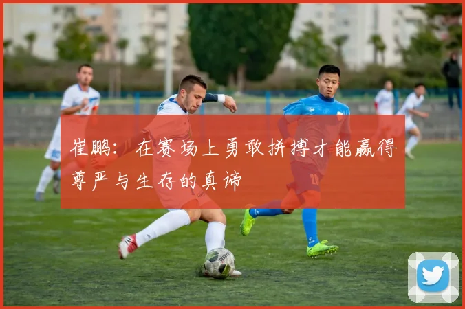 崔鹏：在赛场上勇敢拼搏才能赢得尊严与生存的真谛