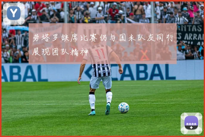 劳塔罗缺席比赛仍与国米队友同行展现团队精神