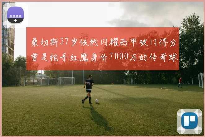 桑切斯37岁依然闪耀西甲破门得分曾是枪手红魔身价7000万的传奇球星