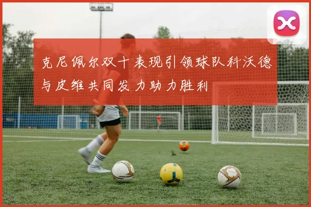 克尼佩尔双十表现引领球队科沃德与皮维共同发力助力胜利