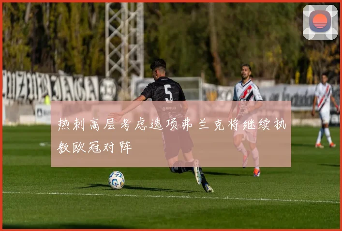 热刺高层考虑选项弗兰克将继续执教欧冠对阵