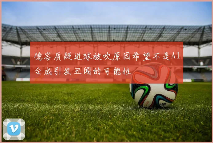 德容质疑进球被吹原因希望不是AI合成引发丑闻的可能性