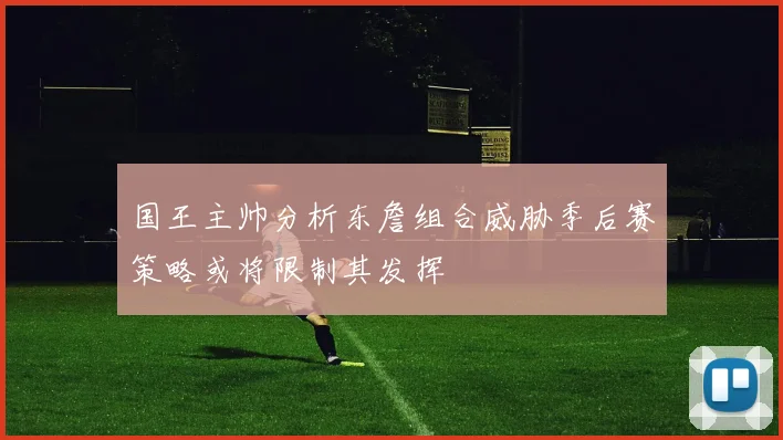 国王主帅分析东詹组合威胁季后赛策略或将限制其发挥