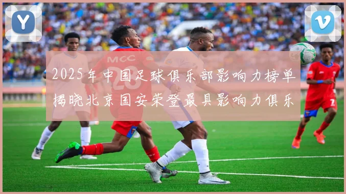 2025年中国足球俱乐部影响力榜单揭晓北京国安荣登最具影响力俱乐部榜首